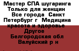 Мастер СПА-шугаринга. Только для женщин - Все города, Санкт-Петербург г. Медицина, красота и здоровье » Другое   . Белгородская обл.,Валуйский р-н
